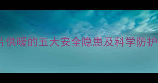 图片 暖气片供暖的五大安全隐患及科学防护指南1