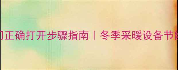 暖气片供暖阀门正确打开步骤指南冬季采暖设备节能省钱全攻略