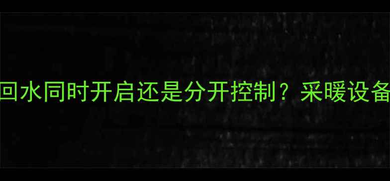 图片 暖气片供水回水同时开启还是分开控制？采暖设备使用技巧全