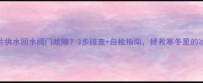 图片 暖气片供水回水阀门故障？3步排查+自检指南，拯救寒冬里的冰腿！
