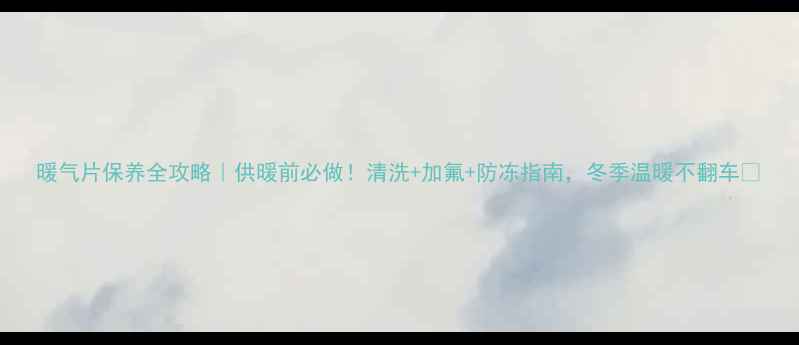 图片 暖气片保养全攻略｜供暖前必做！清洗+加氟+防冻指南，冬季温暖不翻车🔥