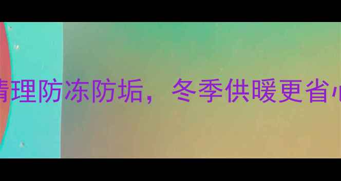 图片 暖气片保养全攻略｜手把手教你清理防冻防垢，冬季供暖更省心！暖气片清洁供暖知识家居保养