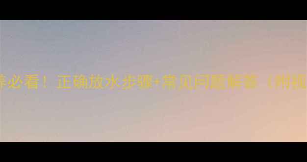 图片 暖气片保养必看！正确放水步骤+常见问题解答（附视频教程）2