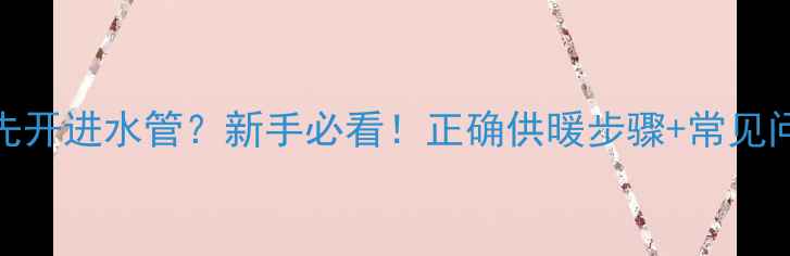 图片 暖气片先开进水管？新手必看！正确供暖步骤+常见问题全🔥