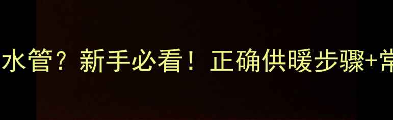 暖气片先开进水管新手必看正确供暖步骤常见问题全