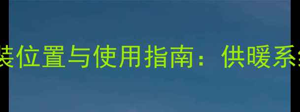 图片 暖气片入户阀门安装位置与使用指南：供暖系统维护必看全攻略2