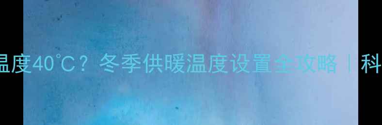 图片 暖气片入水温度40℃？冬季供暖温度设置全攻略｜科学取暖指南1
