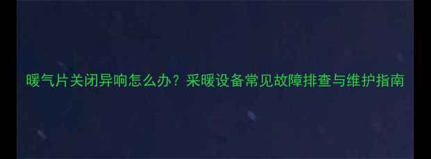 图片 暖气片关闭异响怎么办？采暖设备常见故障排查与维护指南
