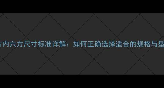 暖气片内六方尺寸标准详解如何正确选择适合的规格与型号
