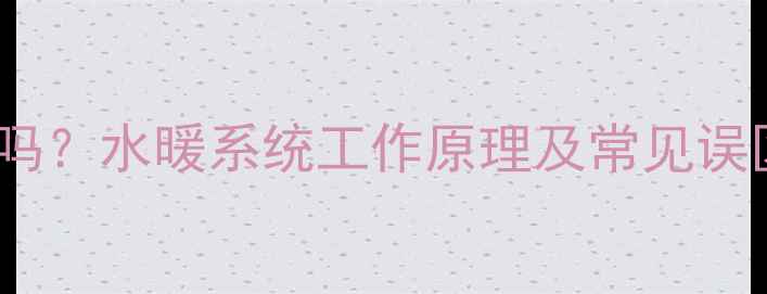 暖气片内部全含水吗水暖系统工作原理及常见误区附选购指南