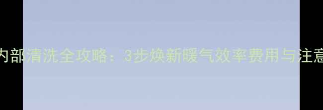 图片 暖气片内部清洗全攻略：3步焕新暖气效率费用与注意事项全