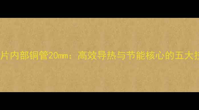 暖气片内部铜管20mm高效导热与节能核心的五大技术