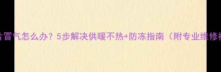 暖气片冒气怎么办5步解决供暖不热防冻指南附专业维修视频
