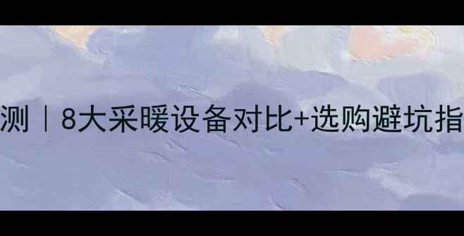 暖气片冬天效果实测8大采暖设备对比选购避坑指南附安装攻略
