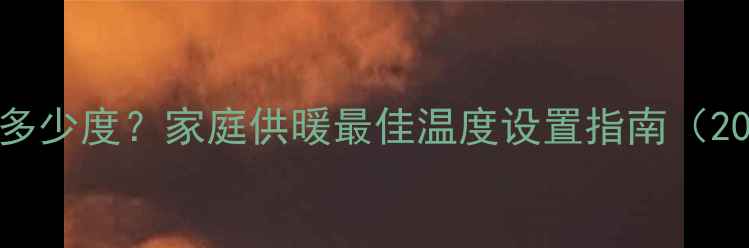 暖气片冬天调多少度家庭供暖最佳温度设置指南20-25科学