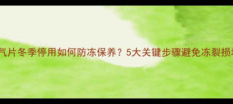 暖气片冬季停用如何防冻保养5大关键步骤避免冻裂损坏