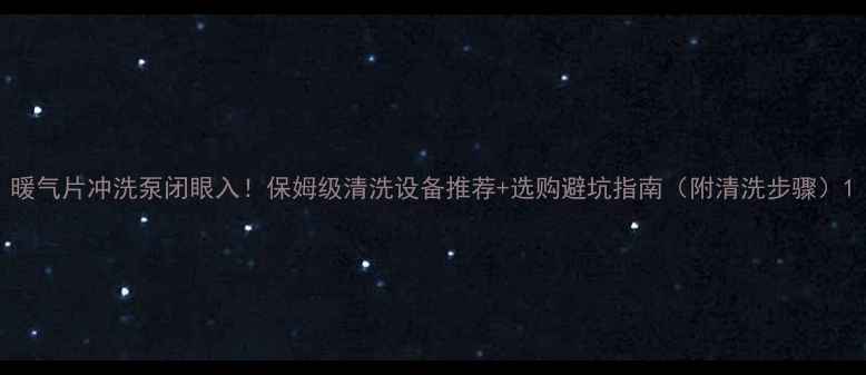 图片 暖气片冲洗泵闭眼入！保姆级清洗设备推荐+选购避坑指南（附清洗步骤）1