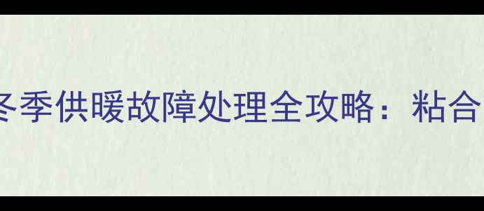 暖气片冻裂后如何修复冬季供暖故障处理全攻略粘合技巧与专业维修对比指南