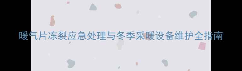 图片 暖气片冻裂应急处理与冬季采暖设备维护全指南