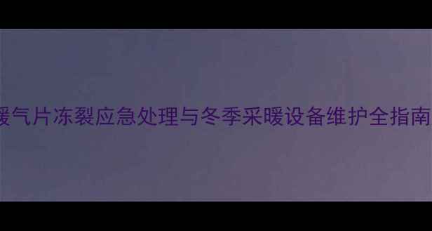 暖气片冻裂应急处理与冬季采暖设备维护全指南