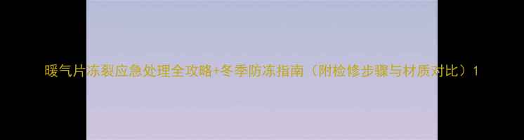 图片 暖气片冻裂应急处理全攻略+冬季防冻指南（附检修步骤与材质对比）1