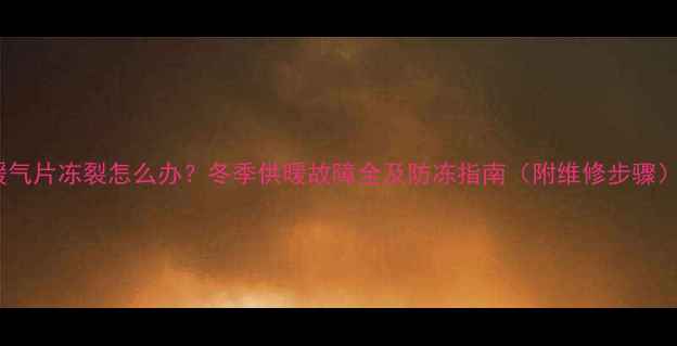 图片 暖气片冻裂怎么办？冬季供暖故障全及防冻指南（附维修步骤）2