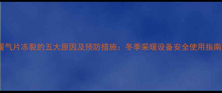 暖气片冻裂的五大原因及预防措施冬季采暖设备安全使用指南