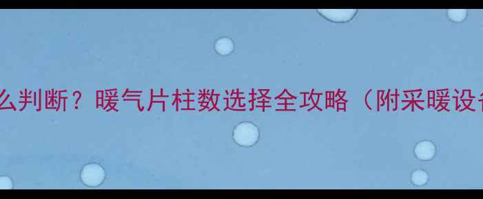 暖气片几柱怎么判断暖气片柱数选择全攻略附采暖设备选购指南