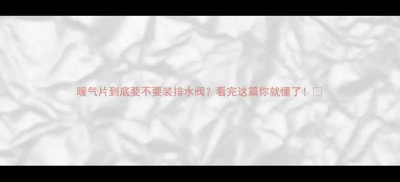 图片 暖气片到底要不要装排水阀？看完这篇你就懂了！🔥