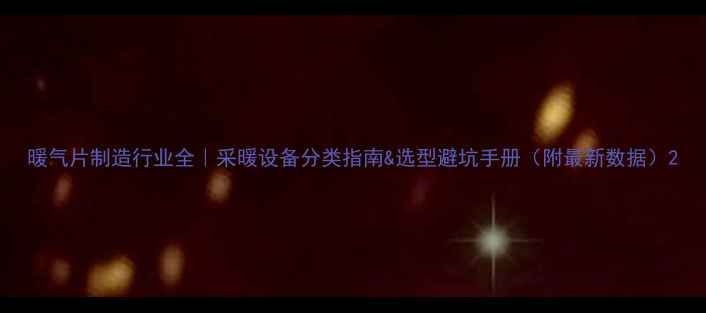暖气片制造行业全采暖设备分类指南选型避坑手册附最新数据