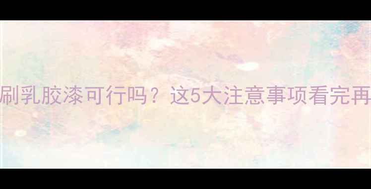 暖气片刷乳胶漆可行吗这5大注意事项看完再动手