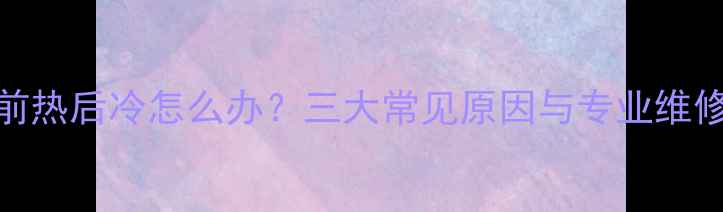 图片 暖气片前热后冷怎么办？三大常见原因与专业维修方案全