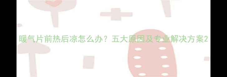 暖气片前热后凉怎么办五大原因及专业解决方案