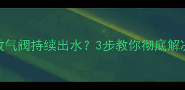 图片 暖气片加水后放气阀持续出水？3步教你彻底解决冬季供暖故障