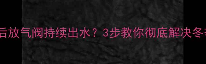 图片 暖气片加水后放气阀持续出水？3步教你彻底解决冬季供暖故障1