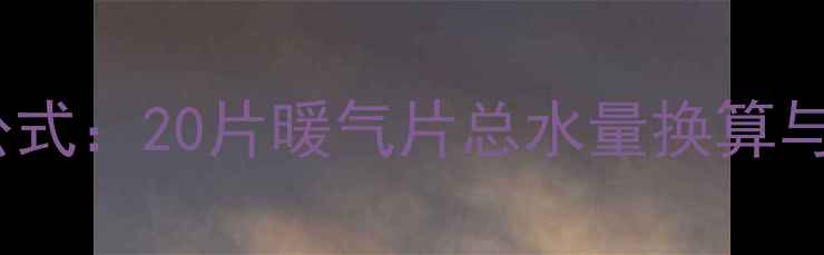 暖气片加水量计算公式20片暖气片总水量换算与采暖系统设计指南