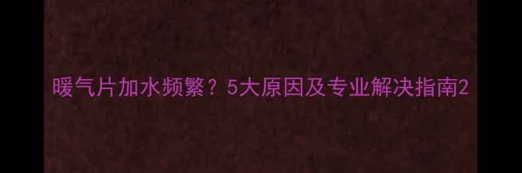 图片 暖气片加水频繁？5大原因及专业解决指南2