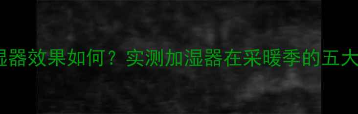 暖气片加湿器效果如何实测加湿器在采暖季的五大核心作用