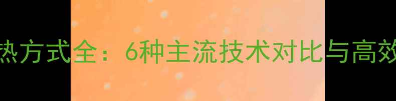 暖气片加热方式全6种主流技术对比与高效节能指南