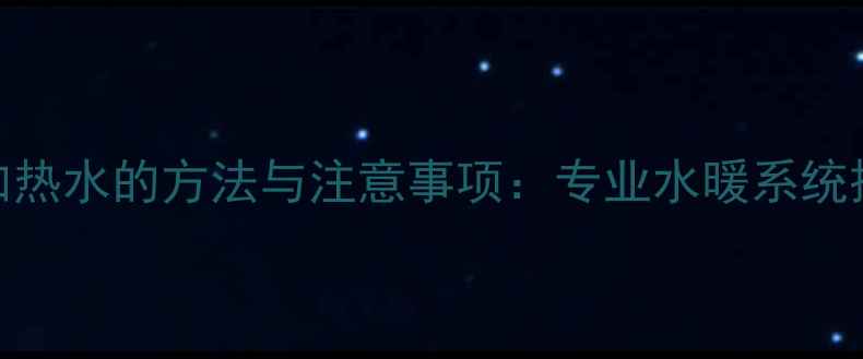 暖气片加热水的方法与注意事项专业水暖系统操作指南