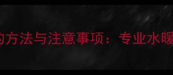 图片 暖气片加热水的方法与注意事项：专业水暖系统操作指南1