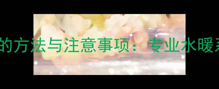 图片 暖气片加热水的方法与注意事项：专业水暖系统操作指南2