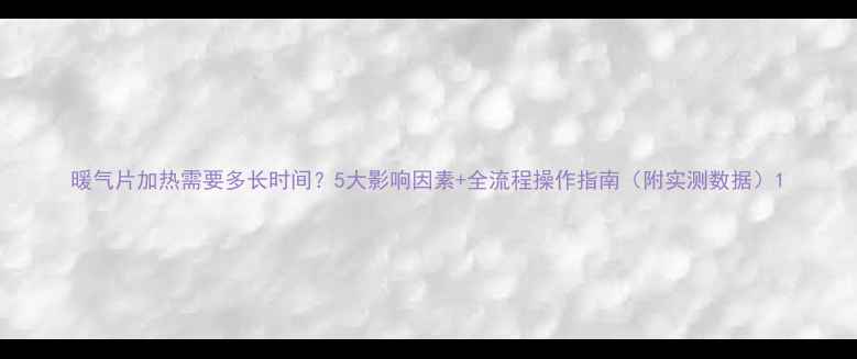 图片 暖气片加热需要多长时间？5大影响因素+全流程操作指南（附实测数据）1