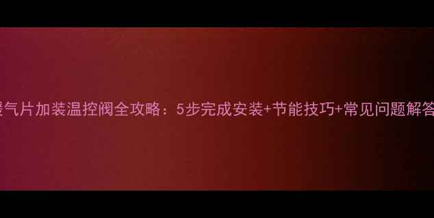 暖气片加装温控阀全攻略5步完成安装节能技巧常见问题解答