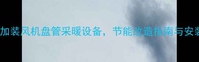 暖气片加装风机盘管采暖设备节能改造指南与安装要点