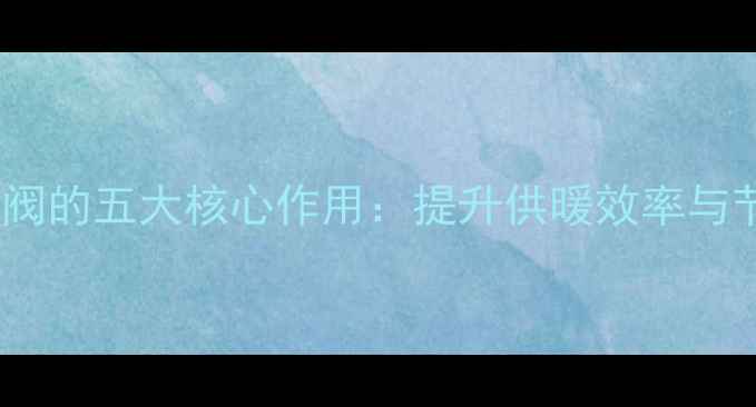 图片 暖气片加闭风阀的五大核心作用：提升供暖效率与节能环保指南1