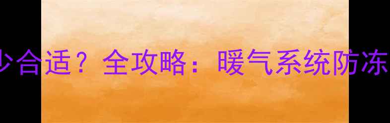暖气片加防冻液比例多少合适全攻略暖气系统防冻液添加方法与注意事项