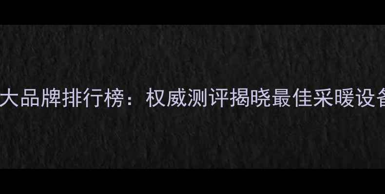 暖气片十大品牌排行榜权威测评揭晓最佳采暖设备供应商