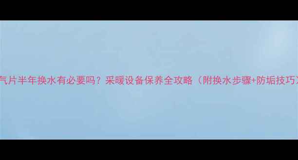 图片 暖气片半年换水有必要吗？采暖设备保养全攻略（附换水步骤+防垢技巧）1