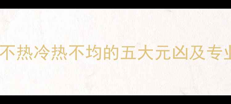 暖气片单侧不热冷热不均的五大元凶及专业维修指南